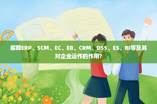 解释ERP、SCM、EC、EB、CRM、DSS、ES、BI等及其对企业运作的作用？