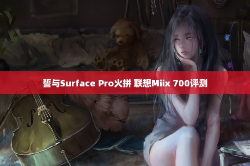 誓与Surface Pro火拼 联想Miix 700评测