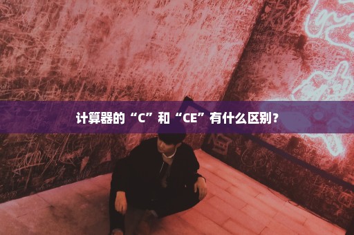 计算器的“C”和“CE”有什么区别？