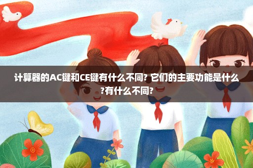 计算器的AC键和CE键有什么不同? 它们的主要功能是什么?有什么不同?