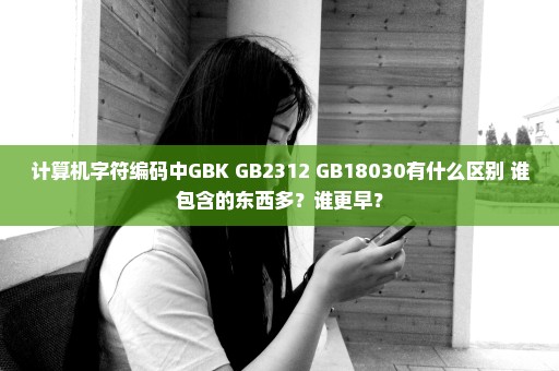 计算机字符编码中GBK GB2312 GB18030有什么区别 谁包含的东西多？谁更早？