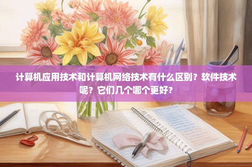 计算机应用技术和计算机网络技术有什么区别？软件技术呢？它们几个哪个更好？