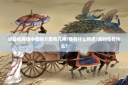 计算机网络中传输介质有几种?各有什么特点?其特性有什么?