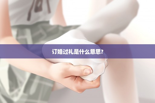 订婚过礼是什么意思?