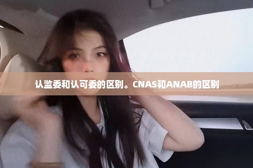 认监委和认可委的区别。CNAS和ANAB的区别