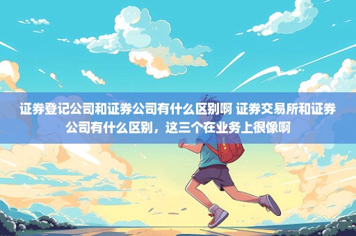 证券登记公司和证券公司有什么区别啊 证券交易所和证券公司有什么区别，这三个在业务上很像啊