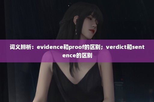 词义辨析：evidence和proof的区别；verdict和sentence的区别