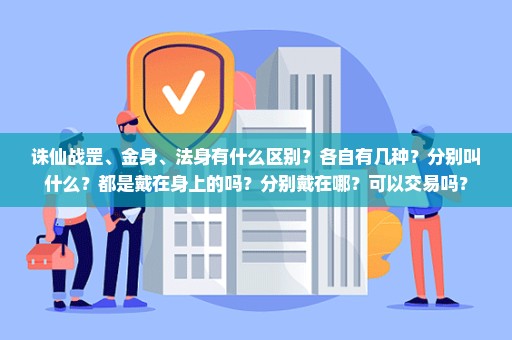 诛仙战罡、金身、法身有什么区别？各自有几种？分别叫什么？都是戴在身上的吗？分别戴在哪？可以交易吗？