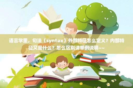 语言学里，句法（syntax）外部特征怎么定义？内部特征又是什么？怎么区别请举例说明~~