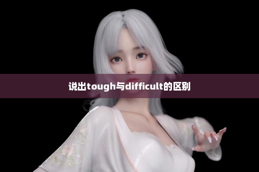 说出tough与difficult的区别