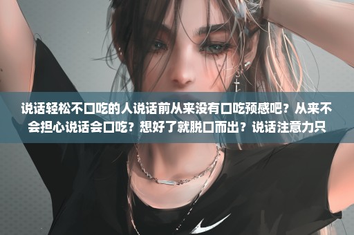 说话轻松不口吃的人说话前从来没有口吃预感吧？从来不会担心说话会口吃？想好了就脱口而出？说话注意力只