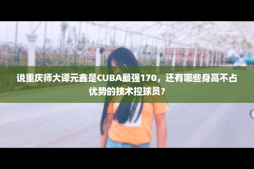 说重庆师大谭元鑫是CUBA最强170，还有哪些身高不占优势的技术控球员？