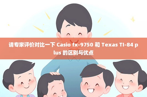 请专家评价对比一下 Casio fx-9750 和 Texas TI-84 plus 的区别与优点