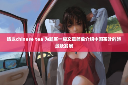 请以chinese tea 为题写一篇文章简单介绍中国茶叶的起源及发展