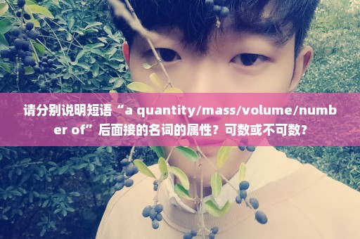 请分别说明短语“a quantity/mass/volume/number of”后面接的名词的属性？可数或不可数？