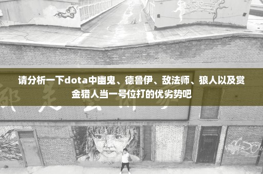 请分析一下dota中幽鬼、德鲁伊、敌法师、狼人以及赏金猎人当一号位打的优劣势吧