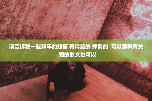 请告诉我一些拜年的短信 有诗意的 押韵的  可以跟狗有关  短的散文也可以