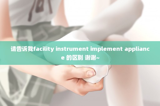 请告诉我facility instrument implement appliance 的区别 谢谢~