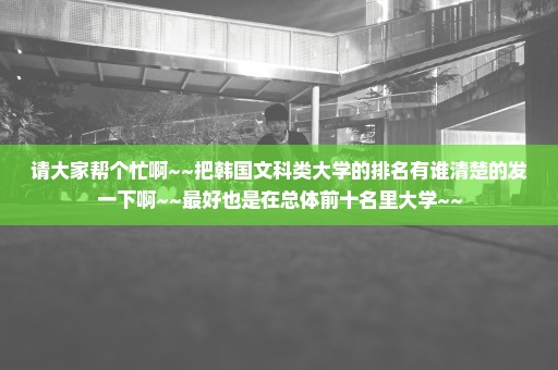 请大家帮个忙啊~~把韩国文科类大学的排名有谁清楚的发一下啊~~最好也是在总体前十名里大学~~