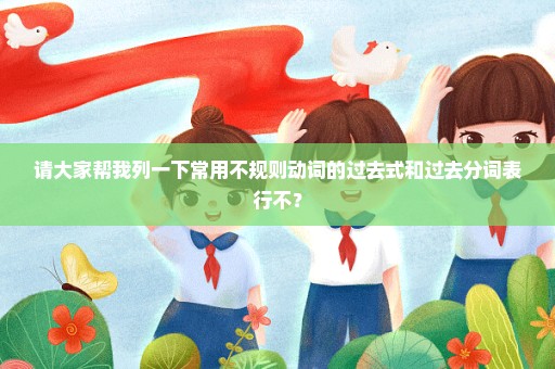 请大家帮我列一下常用不规则动词的过去式和过去分词表行不？