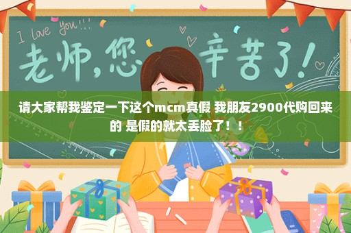 请大家帮我鉴定一下这个mcm真假 我朋友2900代购回来的 是假的就太丢脸了！！