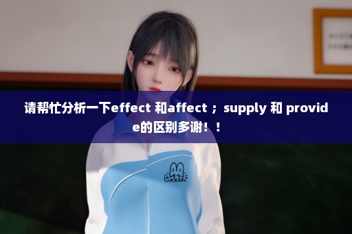 请帮忙分析一下effect 和affect ；supply 和 provide的区别多谢！！