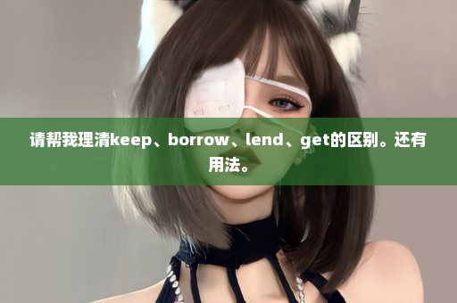 请帮我理清keep、borrow、lend、get的区别。还有用法。