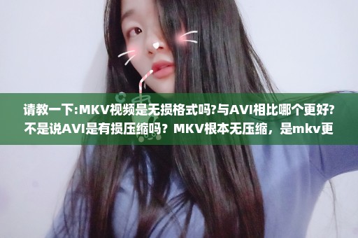 请教一下:MKV视频是无损格式吗?与AVI相比哪个更好?不是说AVI是有损压缩吗？MKV根本无压缩，是mkv更好吗？