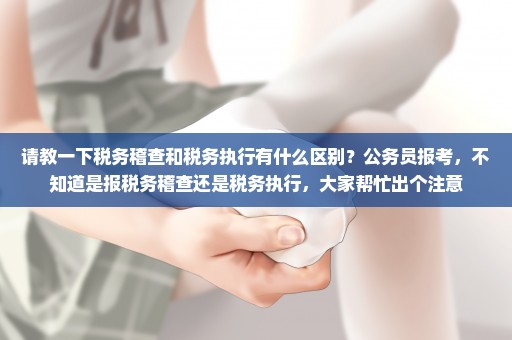 请教一下税务稽查和税务执行有什么区别？公务员报考，不知道是报税务稽查还是税务执行，大家帮忙出个注意