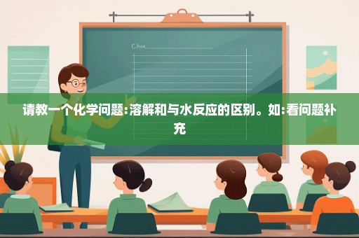 请教一个化学问题:溶解和与水反应的区别。如:看问题补充