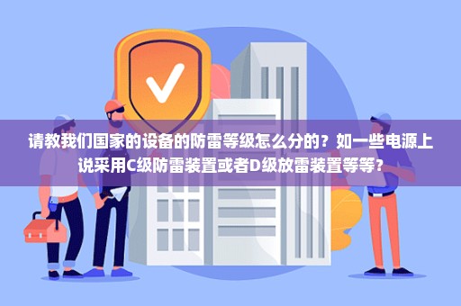 请教我们国家的设备的防雷等级怎么分的？如一些电源上说采用C级防雷装置或者D级放雷装置等等？