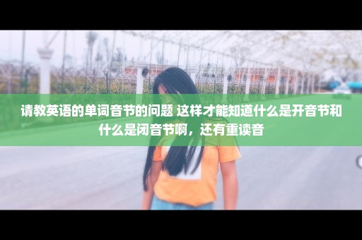 请教英语的单词音节的问题 这样才能知道什么是开音节和什么是闭音节啊，还有重读音