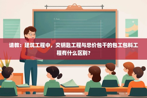 请教：建筑工程中，交钥匙工程与总价包干的包工包料工程有什么区别？