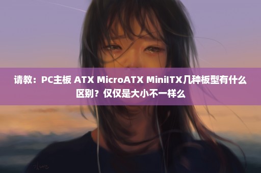 请教：PC主板 ATX MicroATX MiniITX几种板型有什么区别？仅仅是大小不一样么