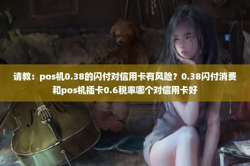 请教：pos机0.38的闪付对信用卡有风险？0.38闪付消费和pos机插卡0.6税率哪个对信用卡好