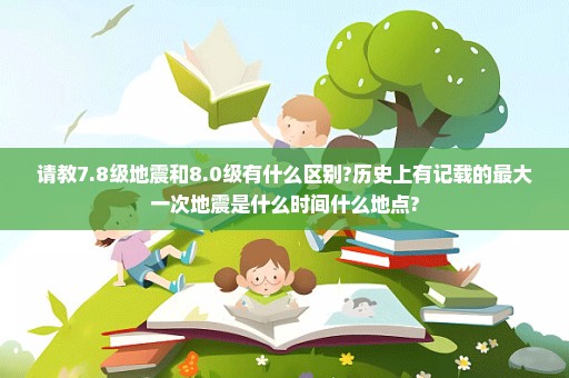 请教7.8级地震和8.0级有什么区别?历史上有记载的最大一次地震是什么时间什么地点?