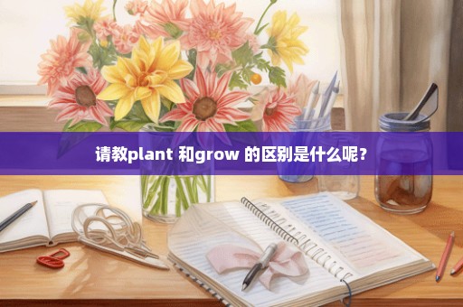 请教plant 和grow 的区别是什么呢？