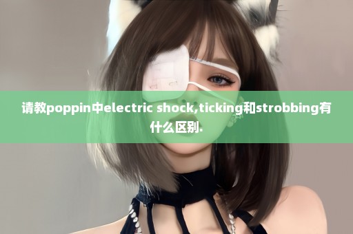 请教poppin中electric shock,ticking和strobbing有什么区别.