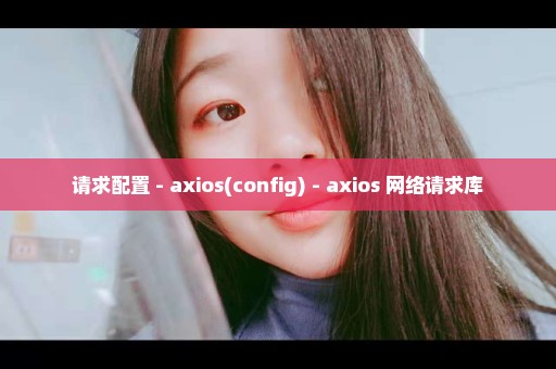 请求配置 - axios(config) - axios 网络请求库