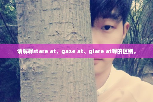 请解释stare at、gaze at、glare at等的区别。