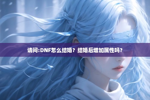 请问:DNF怎么结婚？结婚后增加属性吗？