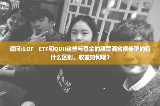 请问:LOF   ETF和QDII这些与基金的股票混合债券型的有什么区别，收益如何呢？