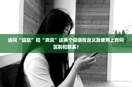 请问“信息”和“资讯”这两个词语在含义及使用上有何区别和联系？