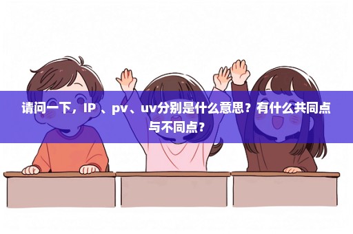 请问一下，IP 、pv、uv分别是什么意思？有什么共同点与不同点？