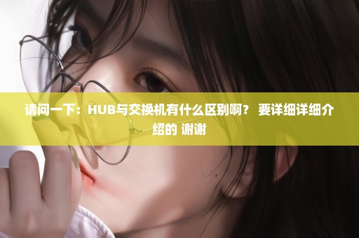 请问一下：HUB与交换机有什么区别啊？ 要详细详细介绍的 谢谢