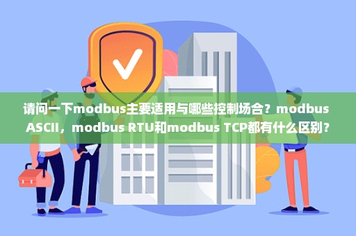 请问一下modbus主要适用与哪些控制场合？modbus ASCII，modbus RTU和modbus TCP都有什么区别？