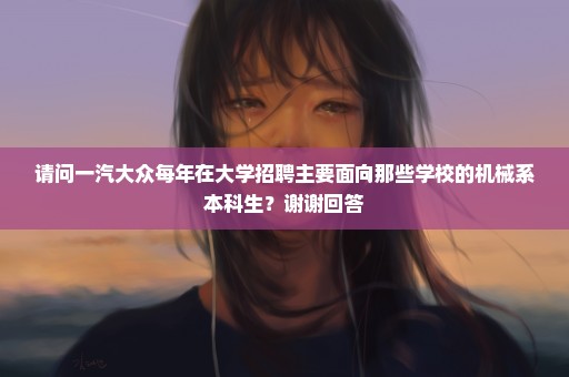 请问一汽大众每年在大学招聘主要面向那些学校的机械系本科生？谢谢回答