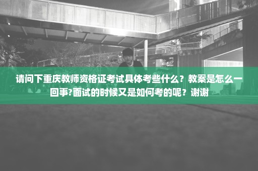 请问下重庆教师资格证考试具体考些什么？教案是怎么一回事?面试的时候又是如何考的呢？谢谢