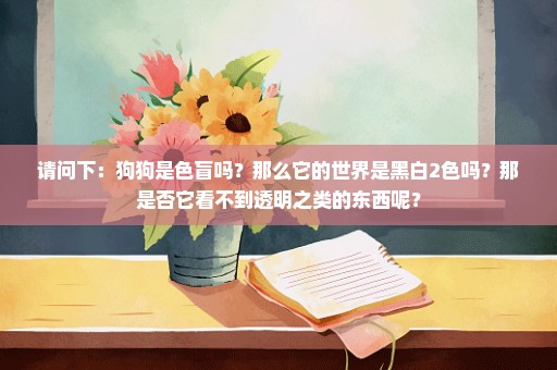 请问下：狗狗是色盲吗？那么它的世界是黑白2色吗？那是否它看不到透明之类的东西呢？