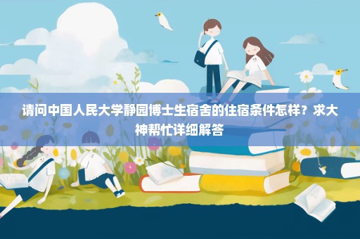 请问中国人民大学静园博士生宿舍的住宿条件怎样？求大神帮忙详细解答